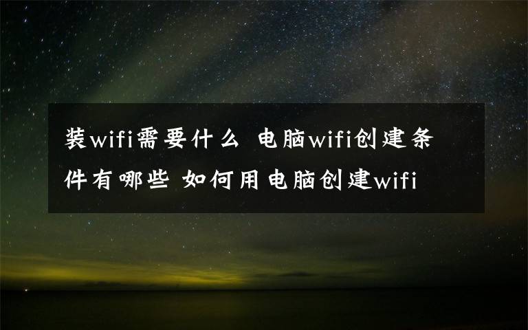 裝wifi需要什么 電腦wifi創(chuàng)建條件有哪些 如何用電腦創(chuàng)建wifi