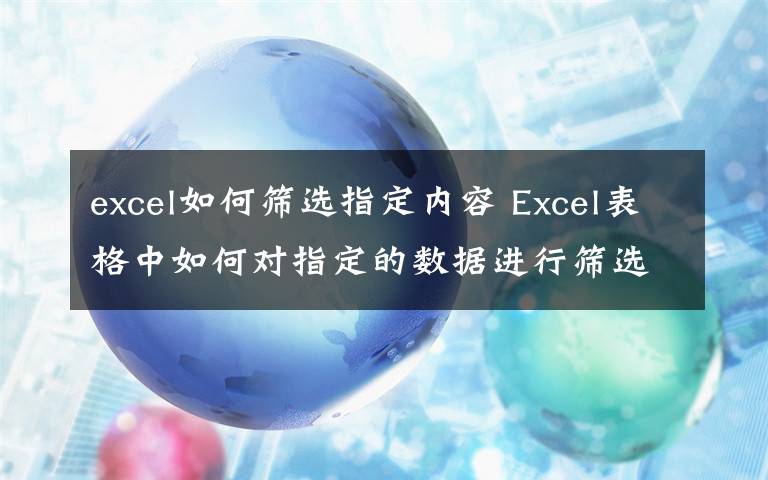 excel如何篩選指定內(nèi)容 Excel表格中如何對指定的數(shù)據(jù)進(jìn)行篩選