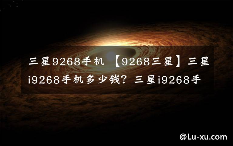 三星9268手機 【9268三星】三星i9268手機多少錢？三星i9268手機的價格及評測