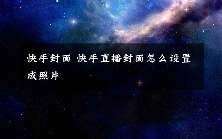 快手封面 快手直播封面怎么設(shè)置成照片