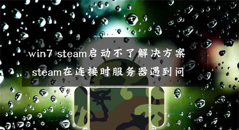 win7 steam啟動不了解決方案 steam在連接時服務(wù)器遇到問題