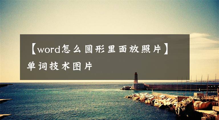 【word怎么圓形里面放照片】單詞技術(shù)圖片