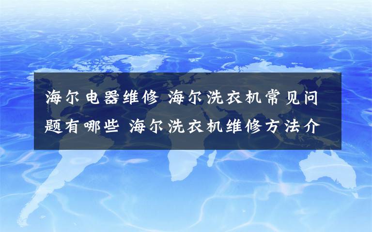 海爾電器維修 海爾洗衣機(jī)常見問題有哪些 海爾洗衣機(jī)維修方法介紹