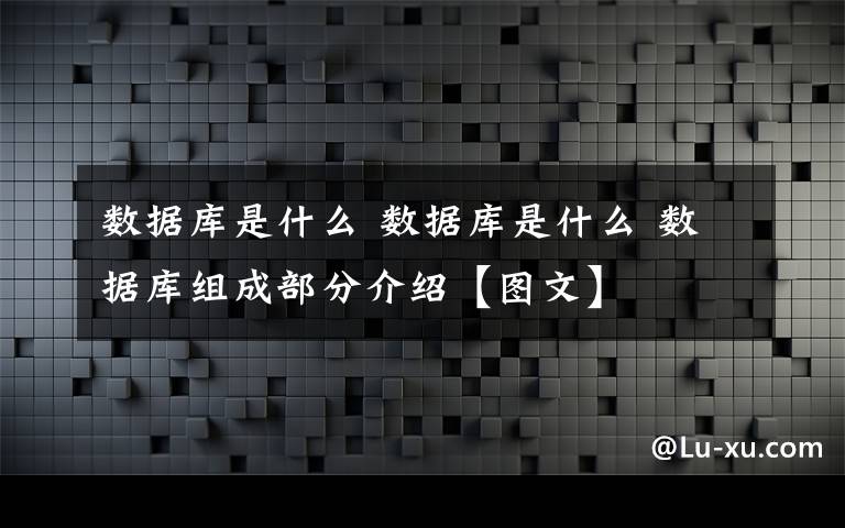 數(shù)據(jù)庫(kù)是什么 數(shù)據(jù)庫(kù)是什么 數(shù)據(jù)庫(kù)組成部分介紹【圖文】