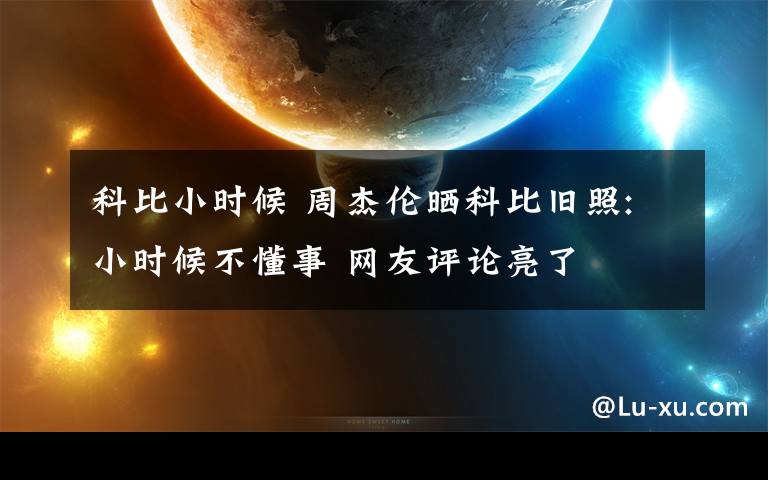 科比小時候 周杰倫曬科比舊照:小時候不懂事 網(wǎng)友評論亮了