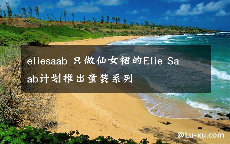 eliesaab 只做仙女裙的Elie Saab計(jì)劃推出童裝系列