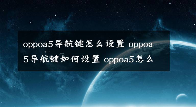 oppoa5導(dǎo)航鍵怎么設(shè)置 oppoa5導(dǎo)航鍵如何設(shè)置 oppoa5怎么開簡潔模式