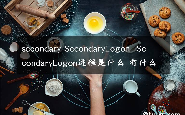 secondary SecondaryLogon  SecondaryLogon進(jìn)程是什么 有什么用