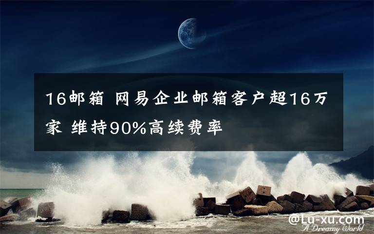 16郵箱 網(wǎng)易企業(yè)郵箱客戶超16萬家 維持90%高續(xù)費率