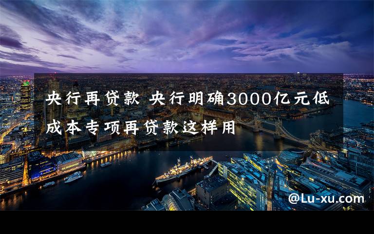 央行再貸款 央行明確3000億元低成本專項(xiàng)再貸款這樣用