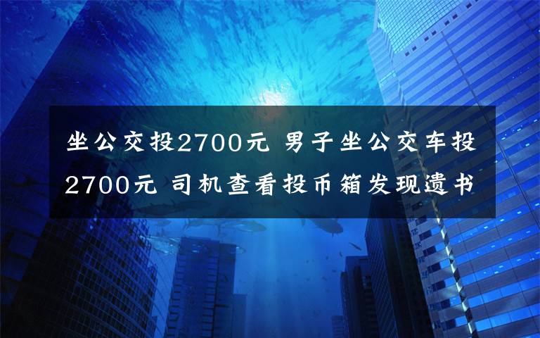 坐公交投2700元 男子坐公交車投2700元 司機查看投幣箱發(fā)現(xiàn)遺書