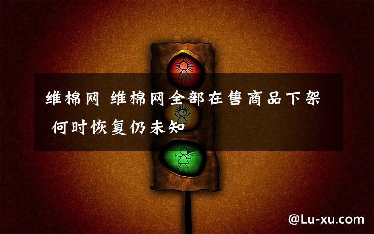 維棉網(wǎng) 維棉網(wǎng)全部在售商品下架 何時恢復(fù)仍未知