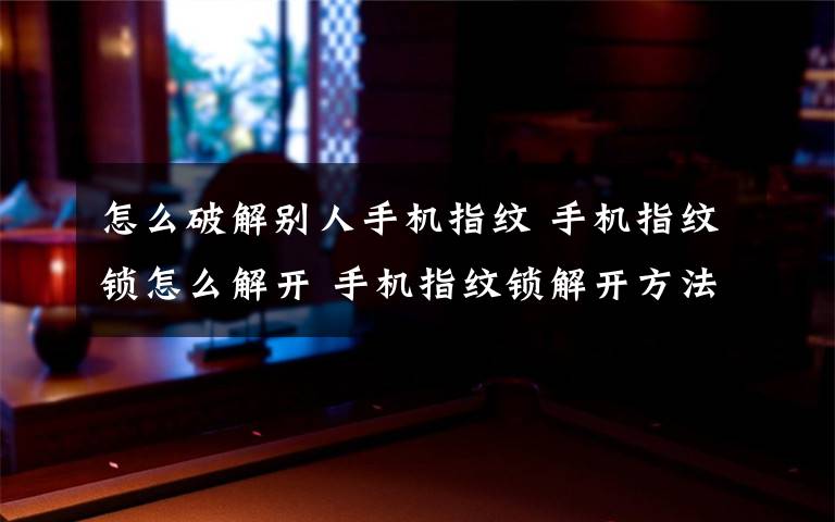 怎么破解別人手機指紋 手機指紋鎖怎么解開 手機指紋鎖解開方法【詳解】