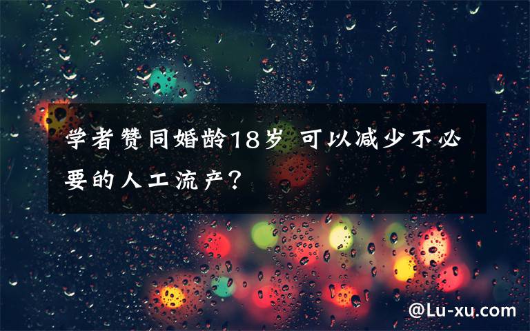 學(xué)者贊同婚齡18歲 可以減少不必要的人工流產(chǎn)？