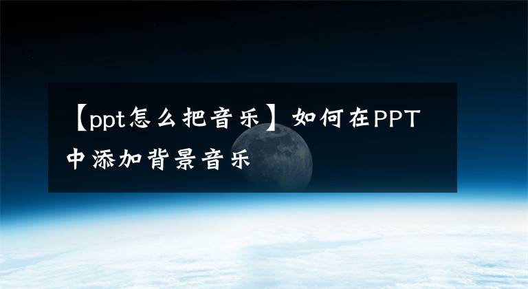 【ppt怎么把音樂】如何在PPT中添加背景音樂