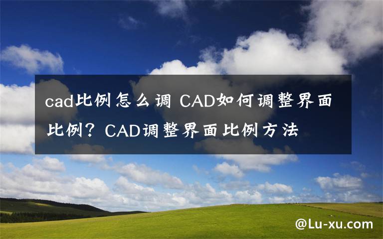 cad比例怎么調(diào) CAD如何調(diào)整界面比例？CAD調(diào)整界面比例方法