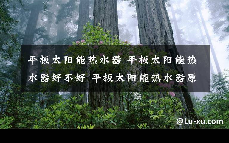 平板太陽能熱水器 平板太陽能熱水器好不好 平板太陽能熱水器原理介紹【詳解】