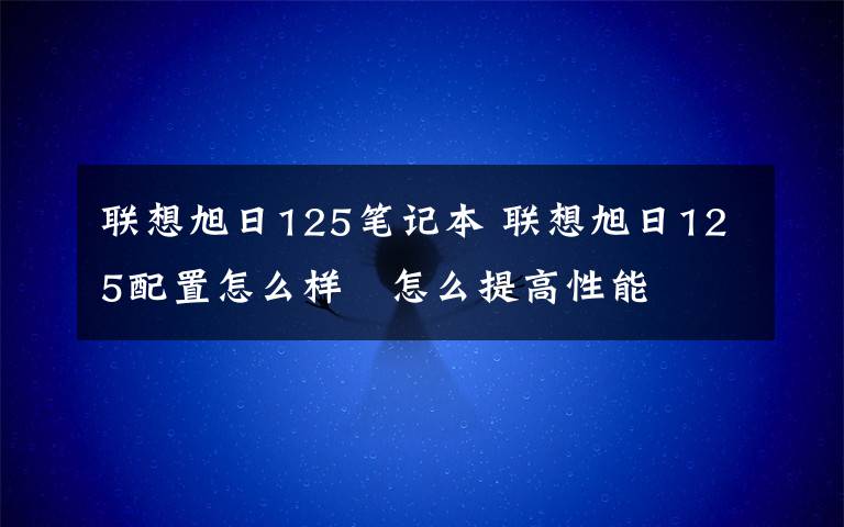 聯(lián)想旭日125筆記本 聯(lián)想旭日125配置怎么樣   怎么提高性能