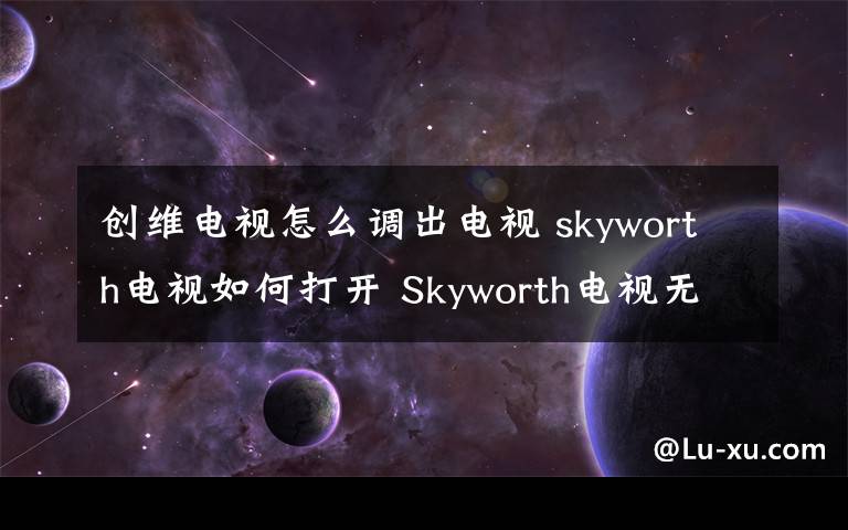 創(chuàng)維電視怎么調(diào)出電視 skyworth電視如何打開 Skyworth電視無法打開怎么辦【詳細(xì)介紹】