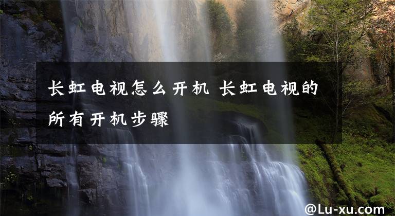 長(zhǎng)虹電視怎么開(kāi)機(jī) 長(zhǎng)虹電視的所有開(kāi)機(jī)步驟