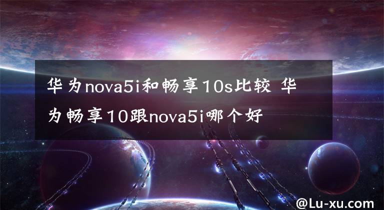 華為nova5i和暢享10s比較 華為暢享10跟nova5i哪個(gè)好