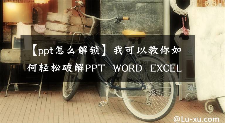 【ppt怎么解鎖】我可以教你如何輕松破解PPT WORD EXCEL等文檔密碼嗎？