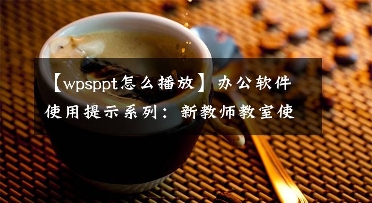 【wpsppt怎么播放】辦公軟件使用提示系列：新教師教室使用PPT入門(mén)技術(shù)