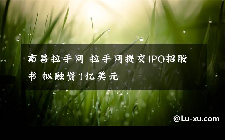 南昌拉手網(wǎng) 拉手網(wǎng)提交IPO招股書 擬融資1億美元