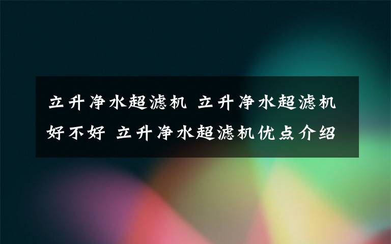 立升凈水超濾機 立升凈水超濾機好不好 立升凈水超濾機優(yōu)點介紹【詳解】