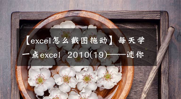 【excel怎么截圖拖動】每天學一點excel 2010(19)——迷你圖和截圖。