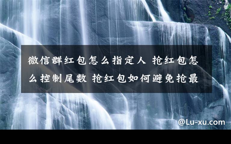 微信群紅包怎么指定人 搶紅包怎么控制尾數(shù) 搶紅包如何避免搶最佳