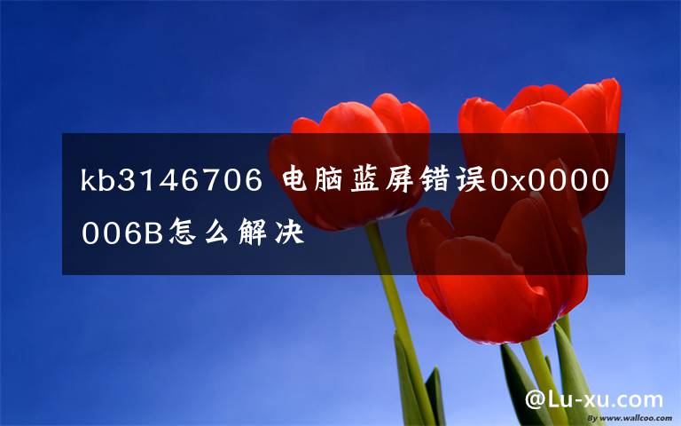 kb3146706 電腦藍屏錯誤0x0000006B怎么解決