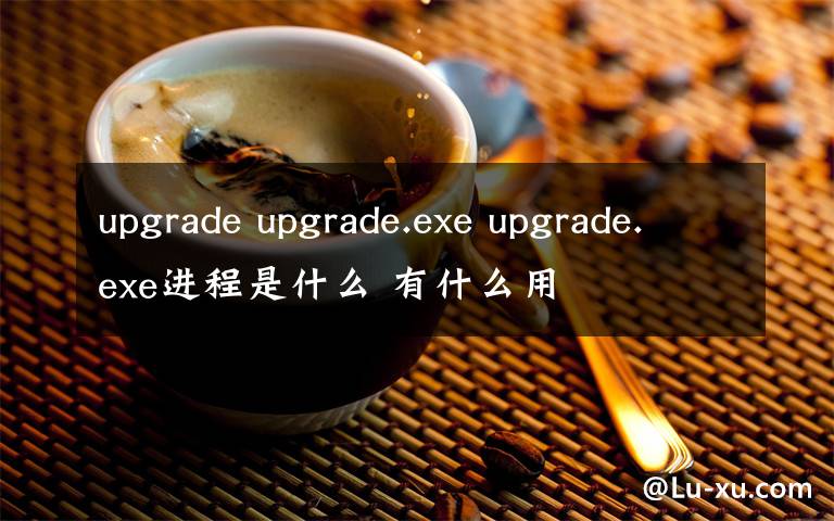 upgrade upgrade.exe upgrade.exe進(jìn)程是什么 有什么用