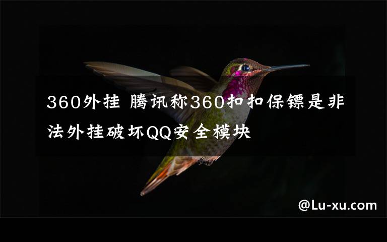 360外掛 騰訊稱360扣扣保鏢是非法外掛破壞QQ安全模塊