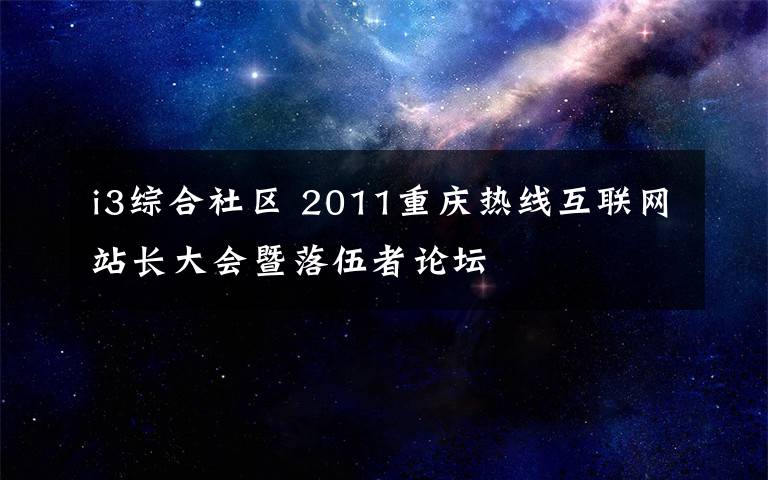 i3綜合社區(qū) 2011重慶熱線互聯(lián)網(wǎng)站長大會暨落伍者論壇