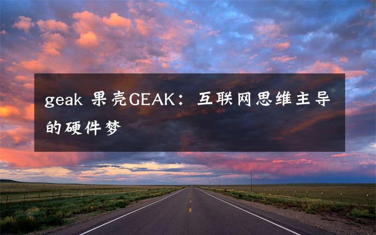 geak 果殼GEAK：互聯(lián)網(wǎng)思維主導(dǎo)的硬件夢