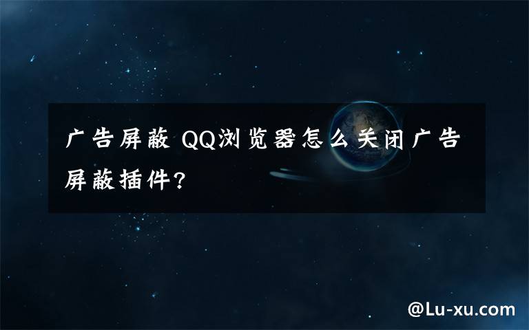 廣告屏蔽 QQ瀏覽器怎么關(guān)閉廣告屏蔽插件?