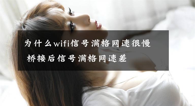 為什么wifi信號(hào)滿格網(wǎng)速很慢 橋接后信號(hào)滿格網(wǎng)速差