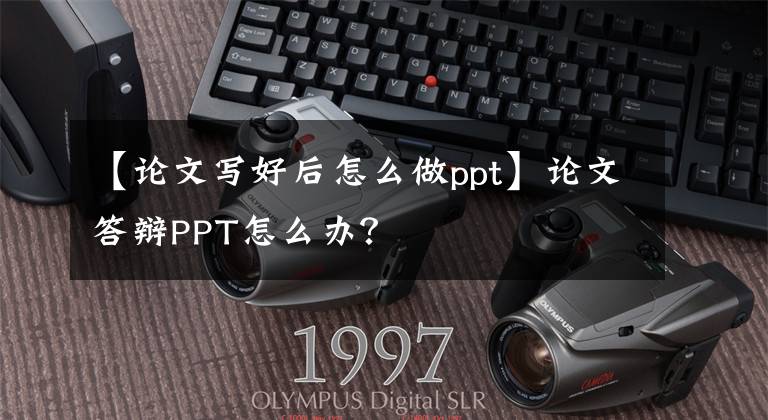 【論文寫好后怎么做ppt】論文答辯PPT怎么辦？