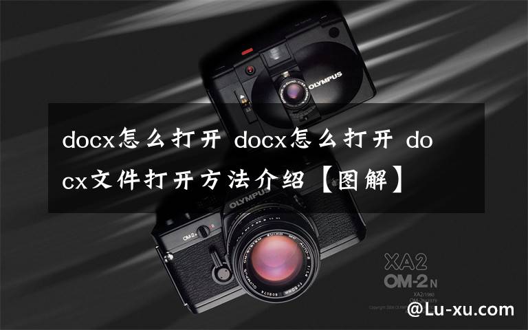 docx怎么打開(kāi) docx怎么打開(kāi) docx文件打開(kāi)方法介紹【圖解】