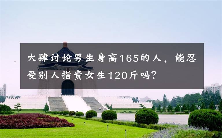 大肆討論男生身高165的人，能忍受別人指責女生120斤嗎？