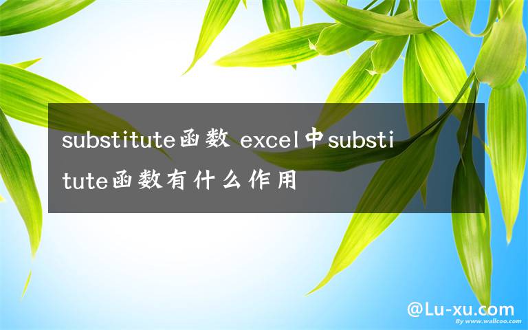 substitute函數(shù) excel中substitute函數(shù)有什么作用