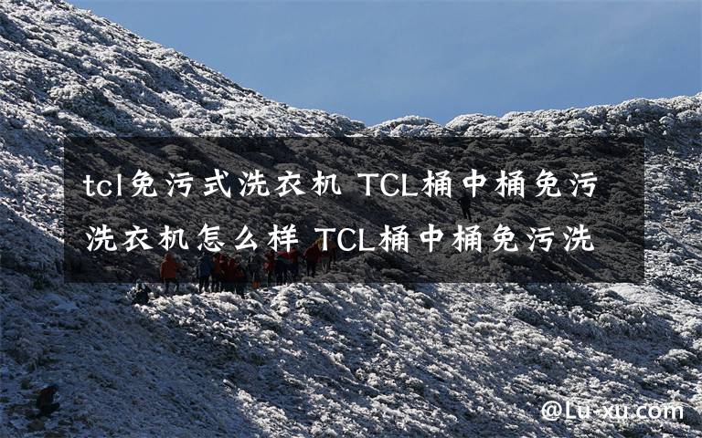 tcl免污式洗衣機(jī) TCL桶中桶免污洗衣機(jī)怎么樣 TCL桶中桶免污洗衣機(jī)特點【圖文介紹】