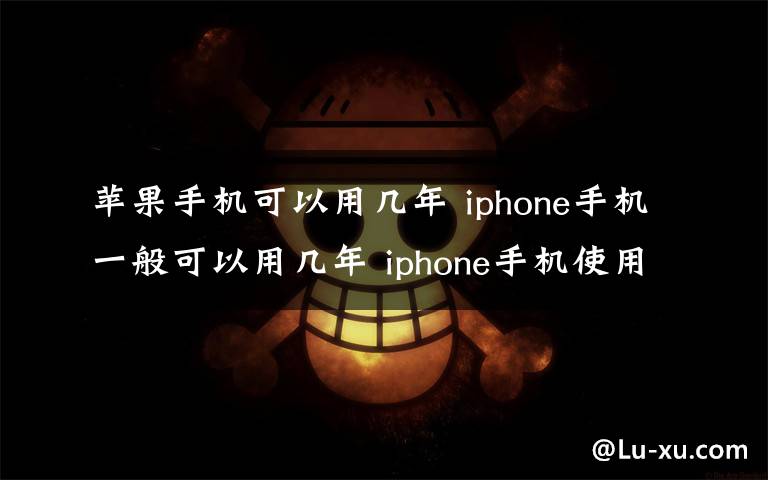 蘋果手機(jī)可以用幾年 iphone手機(jī)一般可以用幾年 iphone手機(jī)使用壽命