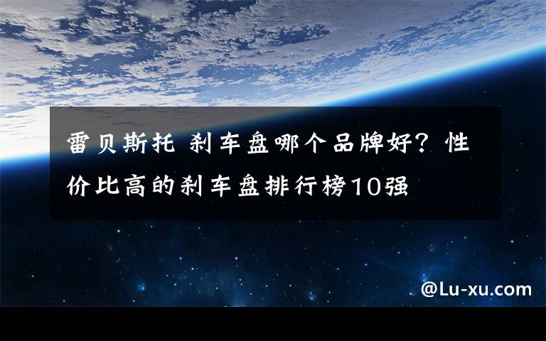 雷貝斯托 剎車盤哪個品牌好？性價比高的剎車盤排行榜10強