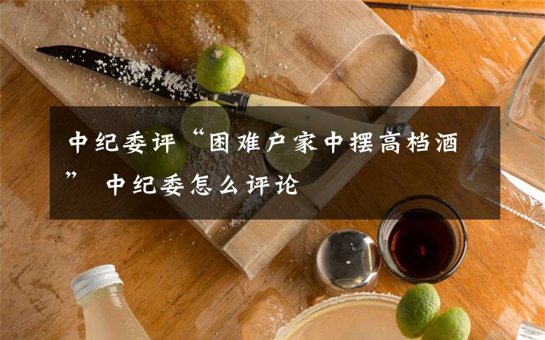 中紀委評“困難戶家中擺高檔酒” 中紀委怎么評論