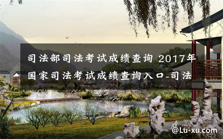 司法部司法考試成績查詢 2017年國家司法考試成績查詢?nèi)肟?司法部