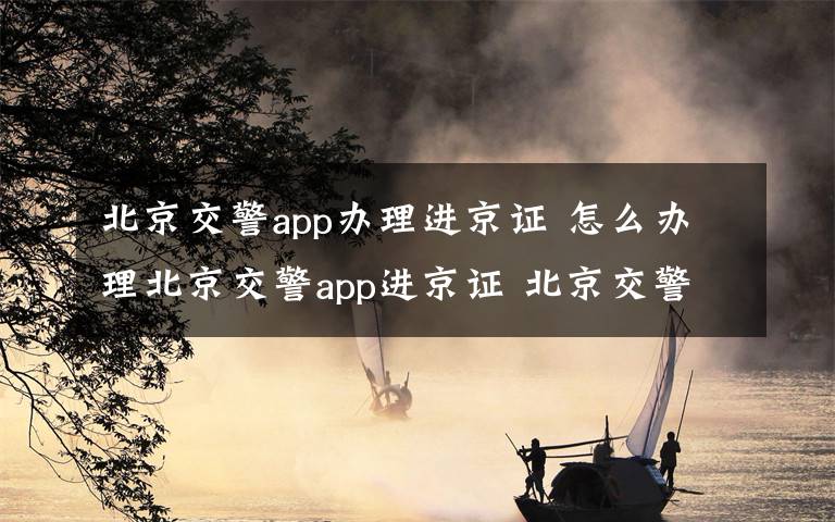 北京交警app辦理進(jìn)京證 怎么辦理北京交警app進(jìn)京證 北京交警手機(jī)版辦理進(jìn)京證方法介紹