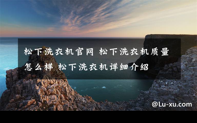 松下洗衣機官網(wǎng) 松下洗衣機質(zhì)量怎么樣 松下洗衣機詳細介紹