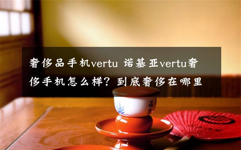 奢侈品手機vertu 諾基亞vertu奢侈手機怎么樣？到底奢侈在哪里